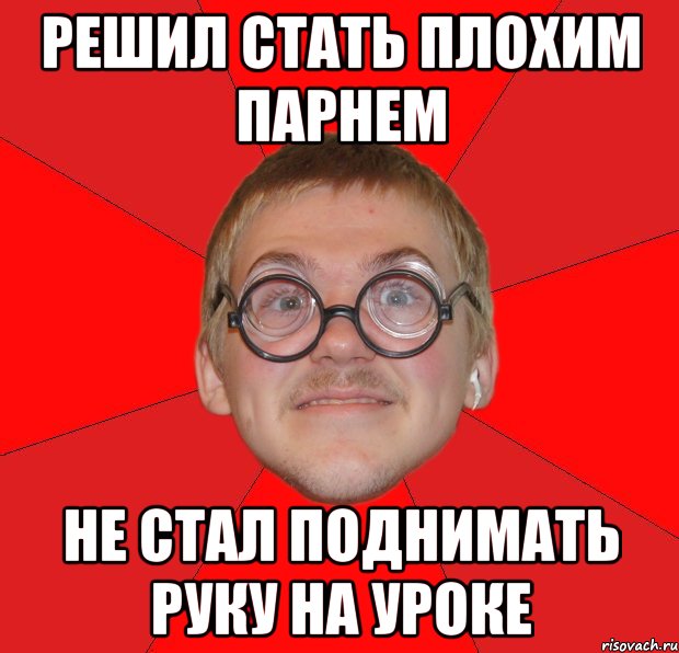 решил стать плохим парнем не стал поднимать руку на уроке