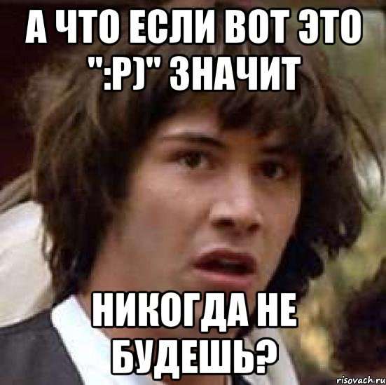 а что если вот это ":p)" значит никогда не будешь?, Мем А что если (Киану Ривз)