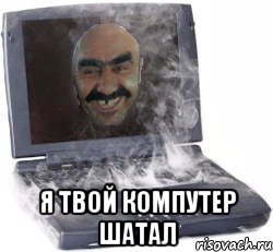  я твой компутер шатал