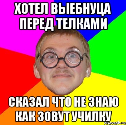 хотел выебнуца перед телками сказал что не знаю как зовут училку, Мем Типичный ботан