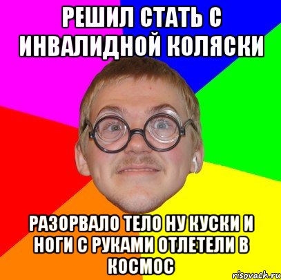 решил стать с инвалидной коляски разорвало тело ну куски и ноги с руками отлетели в космос, Мем Типичный ботан