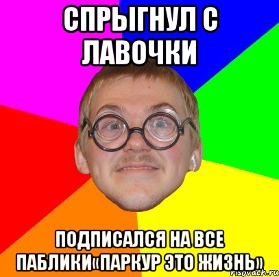 спрыгнул с лавочки подписался на все паблики«паркур это жизнь», Мем Типичный ботан