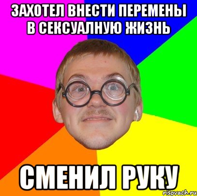 захотел внести перемены в сексуалную жизнь сменил руку, Мем Типичный ботан