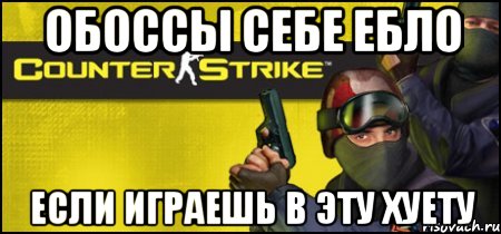 обоссы себе ебло если играешь в эту хуету, Мем cs