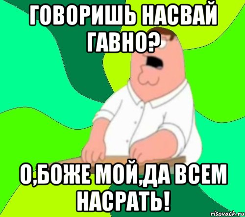 говоришь насвай гавно? о,боже мой,да всем насрать!