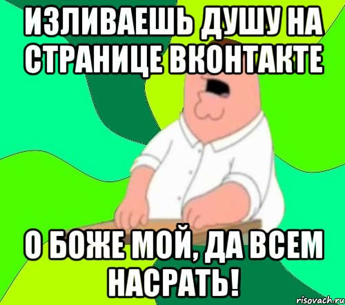 Излить душу. Боже мой да всем насрать. Душу изливает Мем. Всем насрать на Мои достижения.