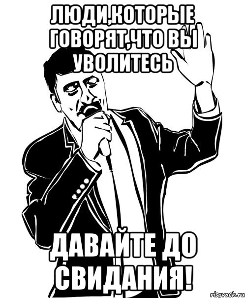 люди,которые говорят,что вы уволитесь давайте до свидания!, Мем Давай до свидания