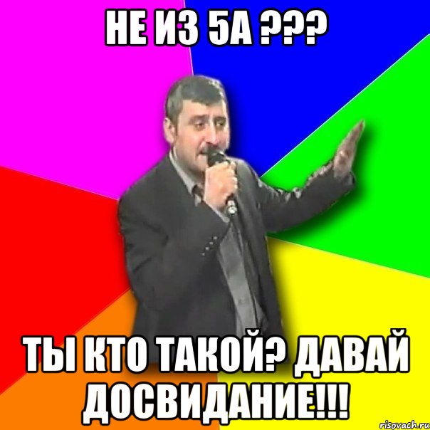 не из 5а ??? ты кто такой? давай досвидание!!!