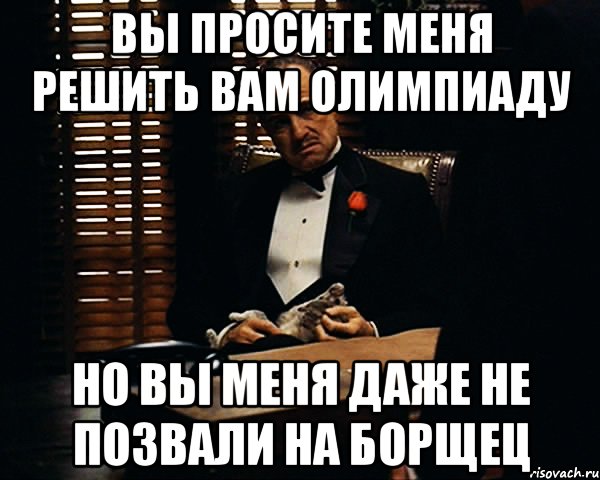 вы просите меня решить вам олимпиаду но вы меня даже не позвали на борщец