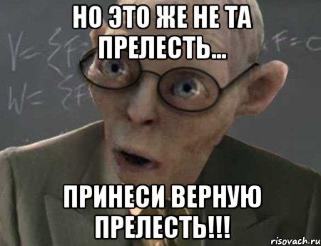 но это же не та прелесть... принеси верную прелесть!!!