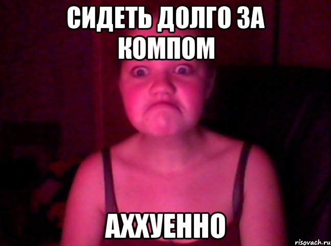 Давно сидим. За долго. Мем наговорились. Насти долго сидеть. Когда долго сидишь Мем.