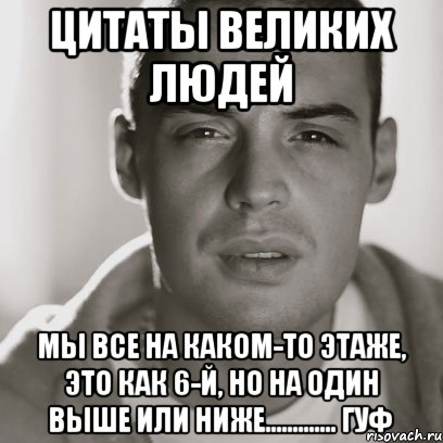 цитаты великих людей мы все на каком-то этаже, это как 6-й, но на один выше или ниже............. гуф