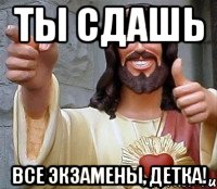 ты сдашь все экзамены, детка!