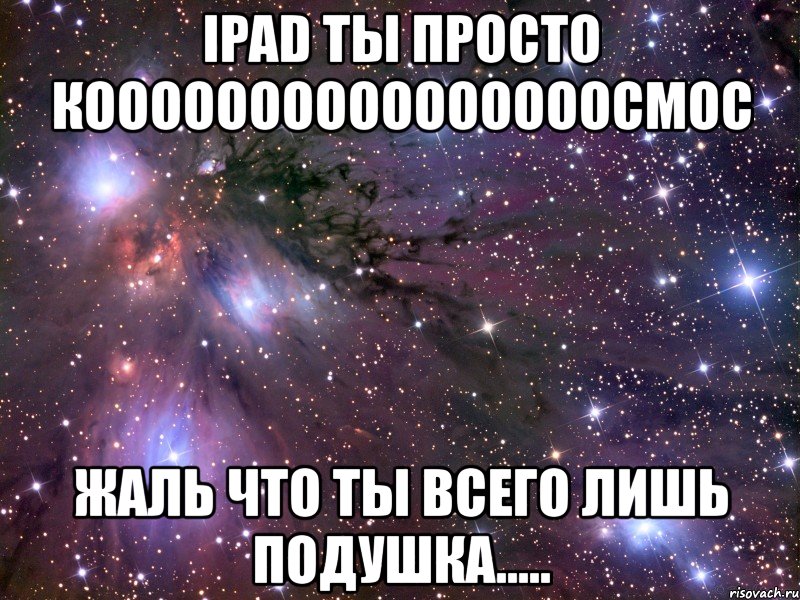 ipad ты просто коооооооооооооооосмос жаль что ты всего лишь подушка....., Мем Космос