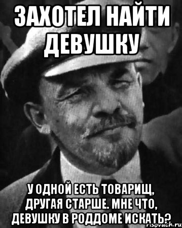 захотел найти девушку у одной есть товарищ, другая старше. мне что, девушку в роддоме искать?