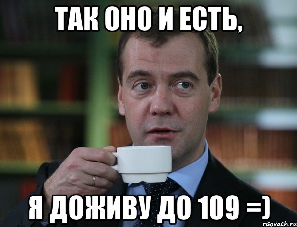 так оно и есть, я доживу до 109 =)