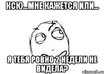 ксю...мне кажется или... я тебя ровно 2 недели не видела?, Мем Мне кажется или