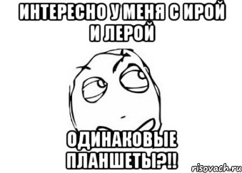 интересно у меня с ирой и лерой одинаковые планшеты?!!, Мем Мне кажется или