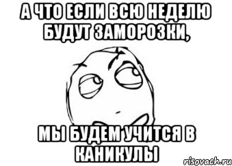 а что если всю неделю будут заморозки, мы будем учится в каникулы, Мем Мне кажется или