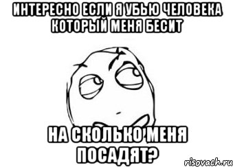 интересно если я убью человека который меня бесит на сколько меня посадят?, Мем Мне кажется или