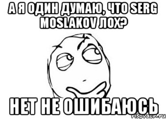 а я один думаю, что serg moslakov лох? нет не ошибаюсь, Мем Мне кажется или