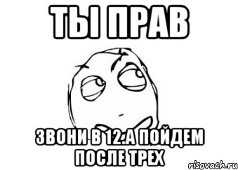 ты прав звони в 12.а пойдем после трех, Мем Мне кажется или