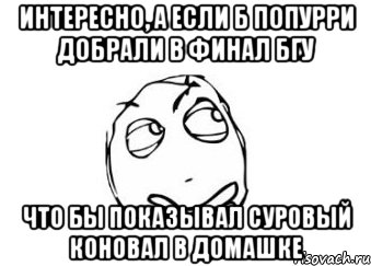 интересно, а если б попурри добрали в финал бгу что бы показывал суровый коновал в домашке, Мем Мне кажется или