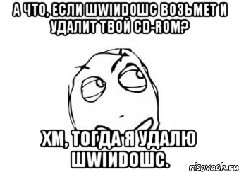 а что, если шwiиdoшс возьмет и удалит твой cd-rom? хм, тогда я удалю шwiиdoшс., Мем Мне кажется или