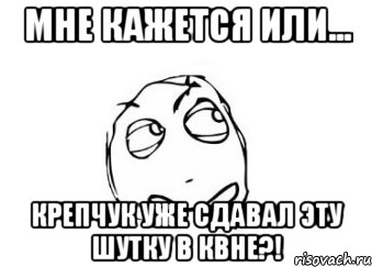 мне кажется или... крепчук уже сдавал эту шутку в квне?!, Мем Мне кажется или