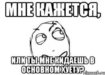 мне кажется, или ты мне кидаешь в основном хуету?, Мем Мне кажется или