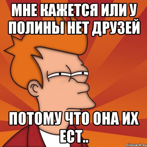 мне кажется или у полины нет друзей потому что она их ест.., Мем Мне кажется или (Фрай Футурама)