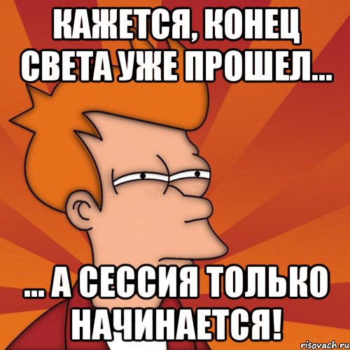 кажется, конец света уже прошел... ... а сессия только начинается!, Мем Мне кажется или (Фрай Футурама)