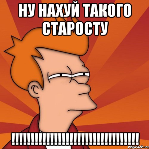 ну нахуй такого старосту !!!