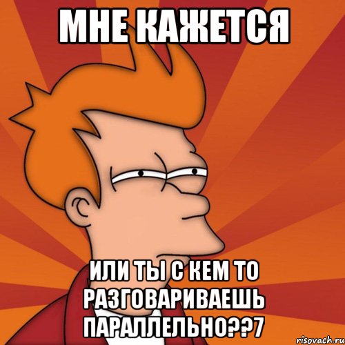 мне кажется или ты с кем то разговариваешь параллельно??7, Мем Мне кажется или (Фрай Футурама)