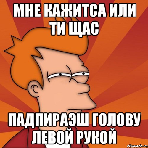 мне кажитса или ти щас падпираэш голову левой рукой, Мем Мне кажется или (Фрай Футурама)