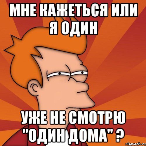 мне кажеться или я один уже не смотрю "один дома" ?, Мем Мне кажется или (Фрай Футурама)