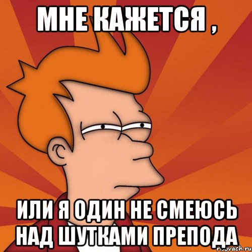 мне кажется , или я один не смеюсь над шутками препода, Мем Мне кажется или (Фрай Футурама)