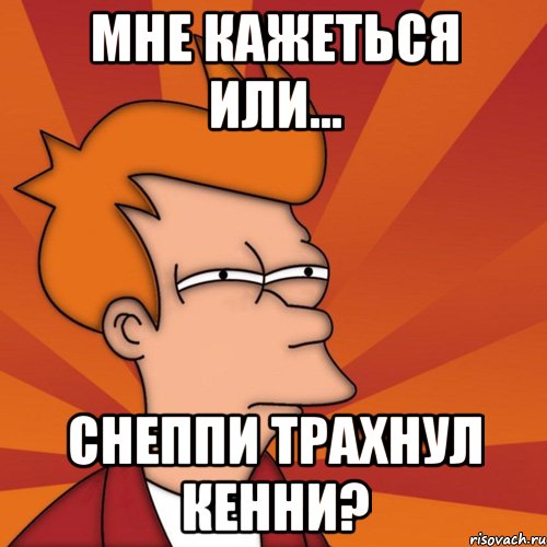 мне кажеться или... снеппи трахнул кенни?, Мем Мне кажется или (Фрай Футурама)