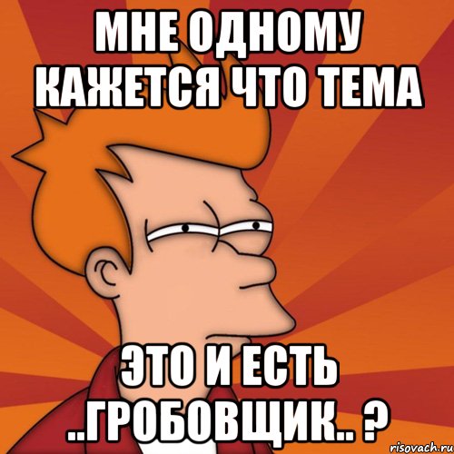 мне одному кажется что тема это и есть ..гробовщик.. ?, Мем Мне кажется или (Фрай Футурама)