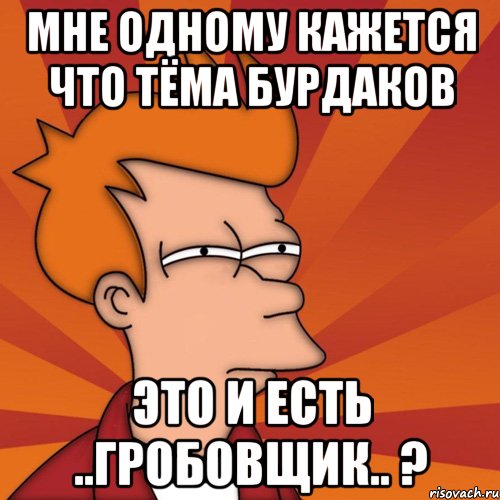 мне одному кажется что тёма бурдаков это и есть ..гробовщик.. ?, Мем Мне кажется или (Фрай Футурама)