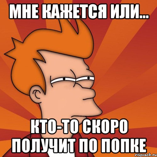 мне кажется или... кто-то скоро получит по попке, Мем Мне кажется или (Фрай Футурама)