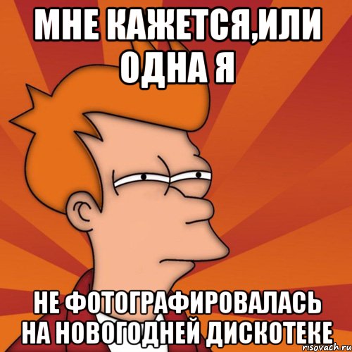 мне кажется,или одна я не фотографировалась на новогодней дискотеке, Мем Мне кажется или (Фрай Футурама)