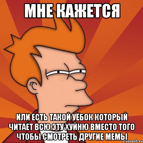 мне кажется или есть такой уёбок который читает всю эту хуйню вместо того чтобы смотреть другие мемы, Мем Мне кажется или (Фрай Футурама)