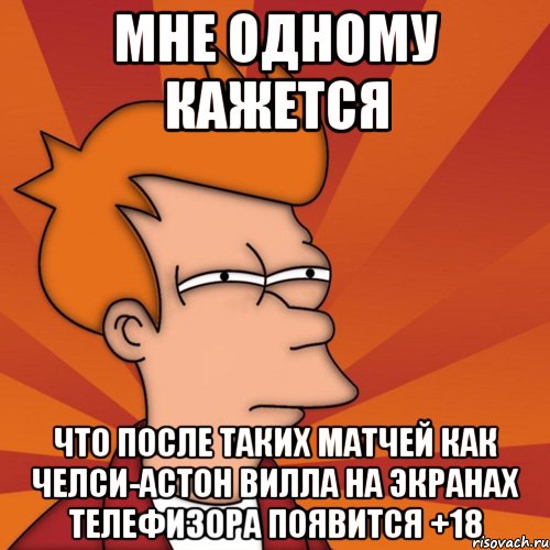 мне одному кажется что после таких матчей как челси-астон вилла на экранах телефизора появится +18