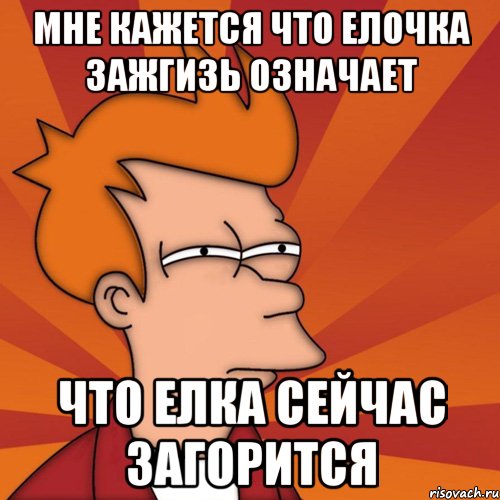 мне кажется что елочка зажгизь означает что елка сейчас загорится, Мем Мне кажется или (Фрай Футурама)