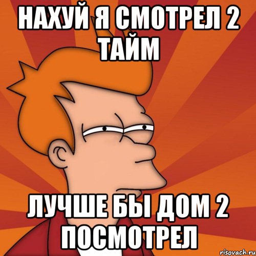 нахуй я смотрел 2 тайм лучше бы дом 2 посмотрел, Мем Мне кажется или (Фрай Футурама)