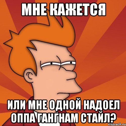 мне кажется или мне одной надоел оппа гангнам стайл?, Мем Мне кажется или (Фрай Футурама)