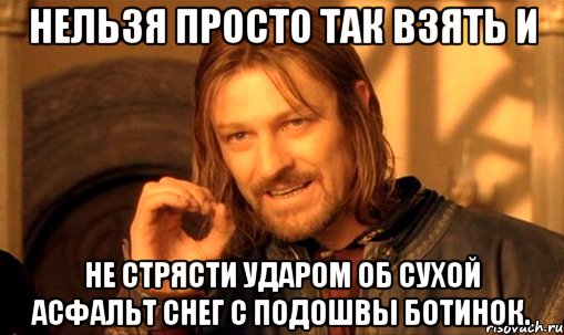 нельзя просто так взять и не стрясти ударом об сухой асфальт снег с подошвы ботинок., Мем Нельзя просто так взять и (Боромир мем)