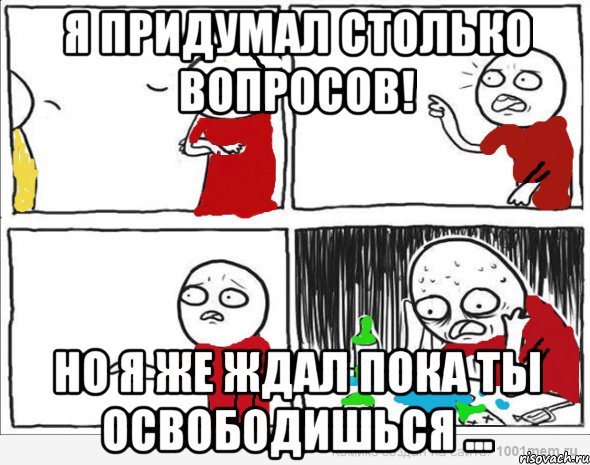 Я придумал столько вопросов! Но я же ждал пока ты освободишься ...