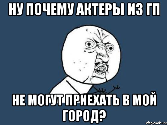 ну почему актеры из гп не могут приехать в мой город?, Мем Ну почему